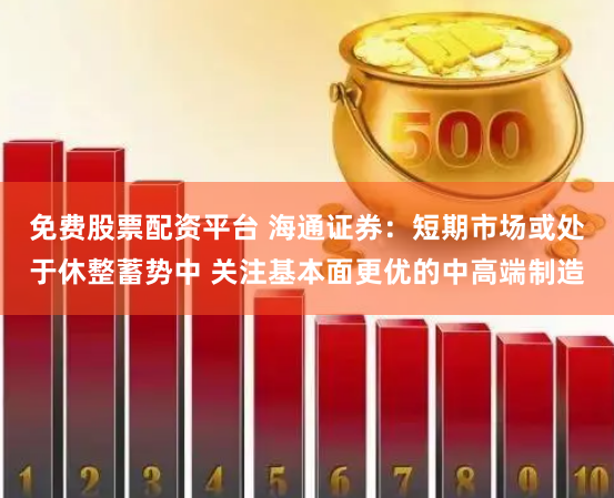 免费股票配资平台 海通证券：短期市场或处于休整蓄势中 关注基本面更优的中高端制造
