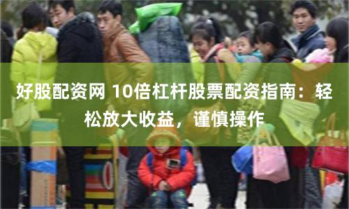 好股配资网 10倍杠杆股票配资指南：轻松放大收益，谨慎操作