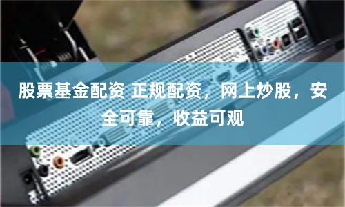 股票基金配资 正规配资，网上炒股，安全可靠，收益可观