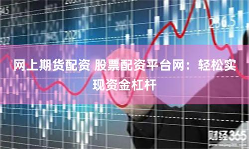 网上期货配资 股票配资平台网：轻松实现资金杠杆