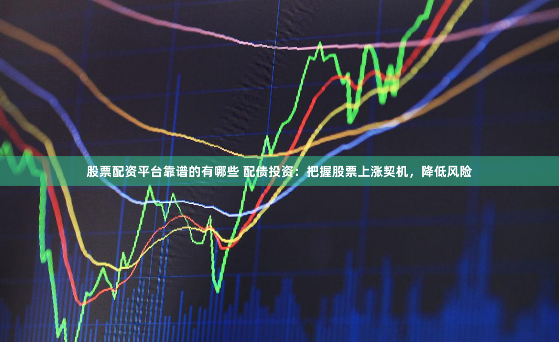 股票配资平台靠谱的有哪些 配债投资：把握股票上涨契机，降低风险