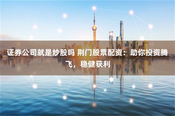 证券公司就是炒股吗 荆门股票配资：助你投资腾飞，稳健获利