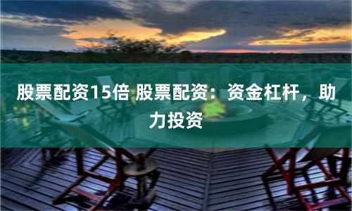 股票配资15倍 股票配资：资金杠杆，助力投资