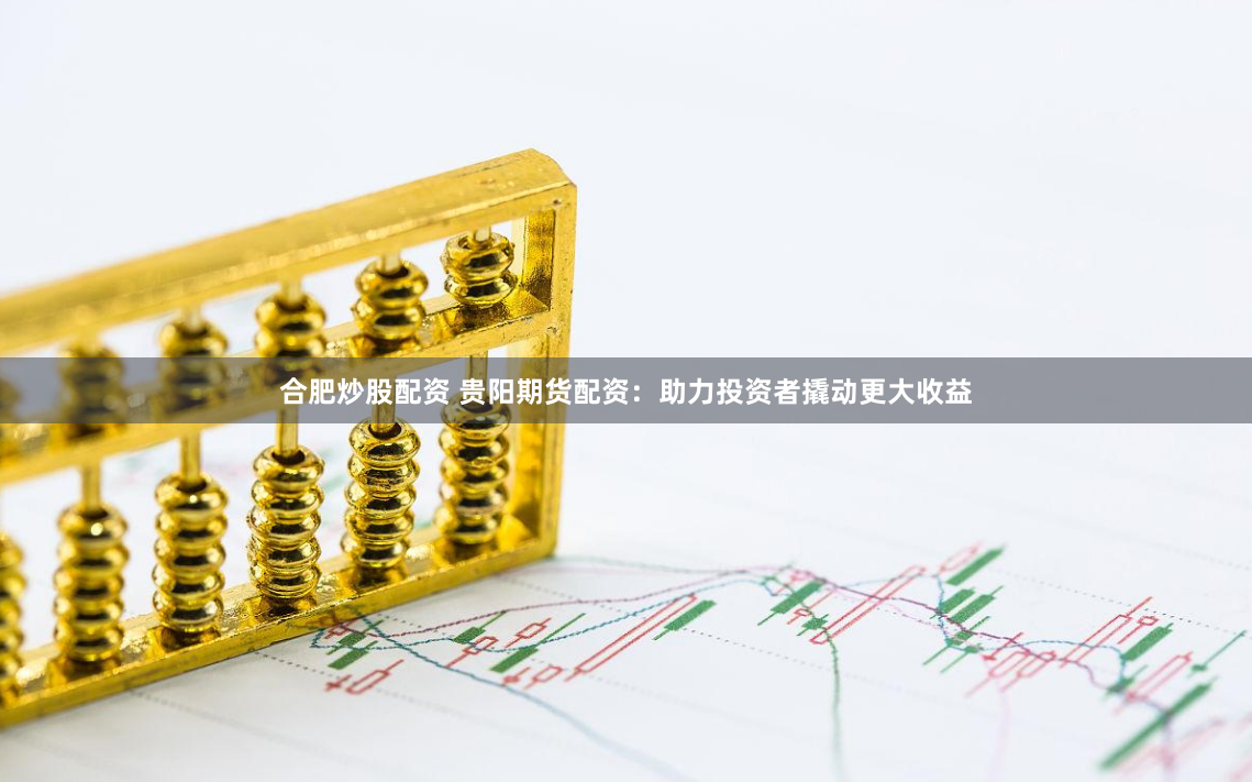 合肥炒股配资 贵阳期货配资：助力投资者撬动更大收益