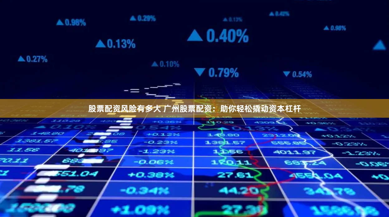 股票配资风险有多大 广州股票配资：助你轻松撬动资本杠杆