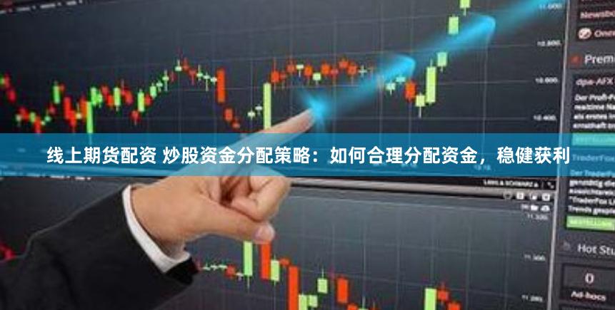 线上期货配资 炒股资金分配策略：如何合理分配资金，稳健获利