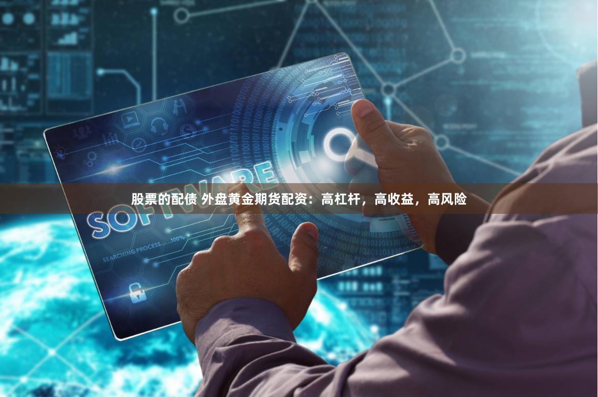 股票的配债 外盘黄金期货配资：高杠杆，高收益，高风险