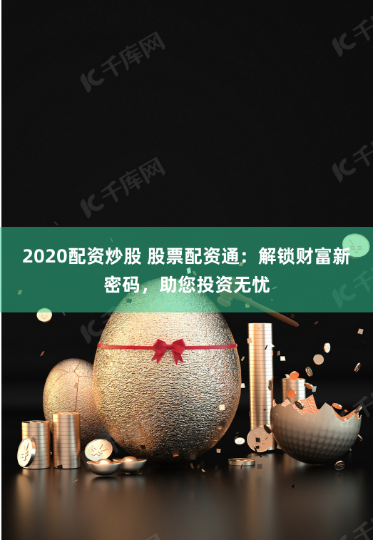 2020配资炒股 股票配资通：解锁财富新密码，助您投资无忧