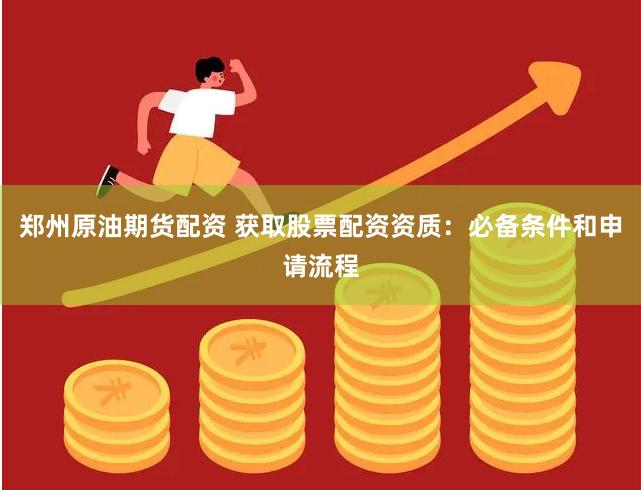 郑州原油期货配资 获取股票配资资质：必备条件和申请流程