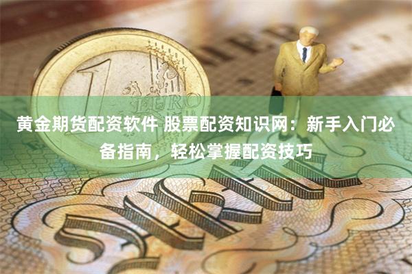 黄金期货配资软件 股票配资知识网：新手入门必备指南，轻松掌握配资技巧