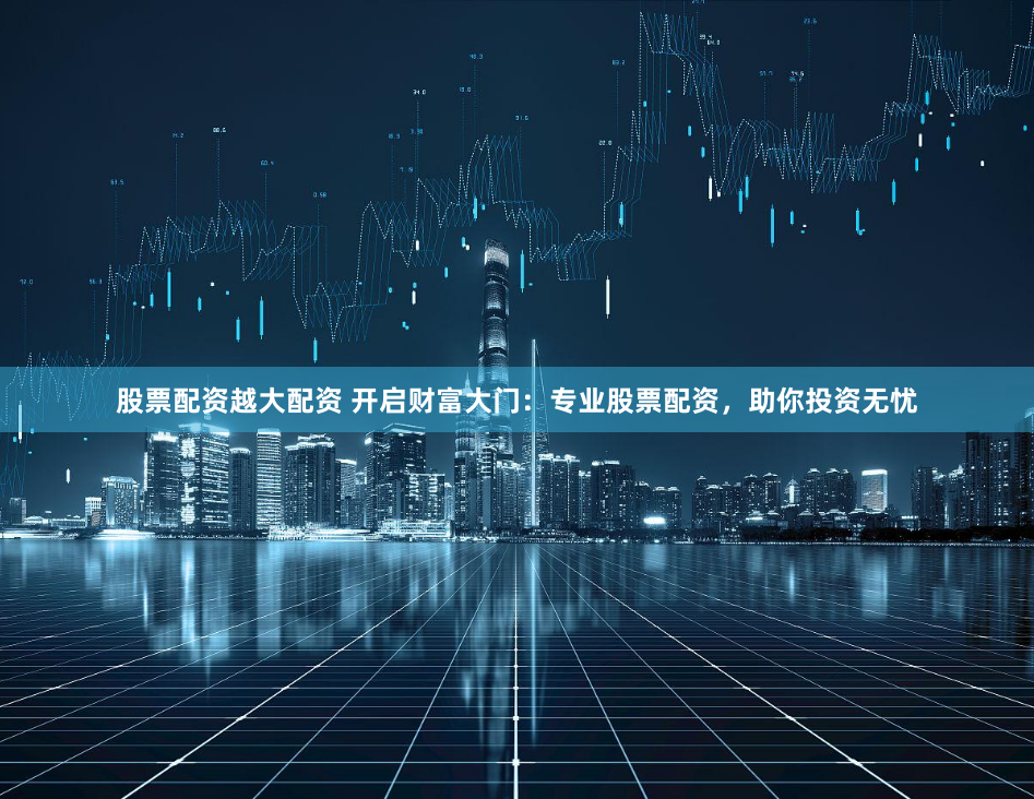 股票配资越大配资 开启财富大门：专业股票配资，助你投资无忧