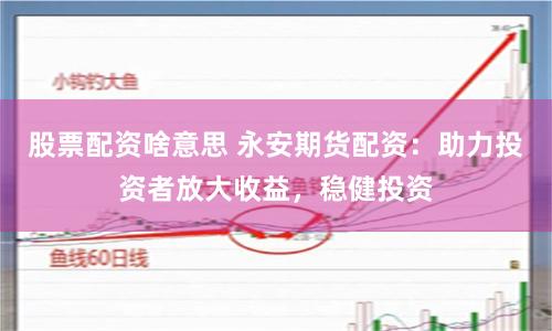 股票配资啥意思 永安期货配资：助力投资者放大收益，稳健投资