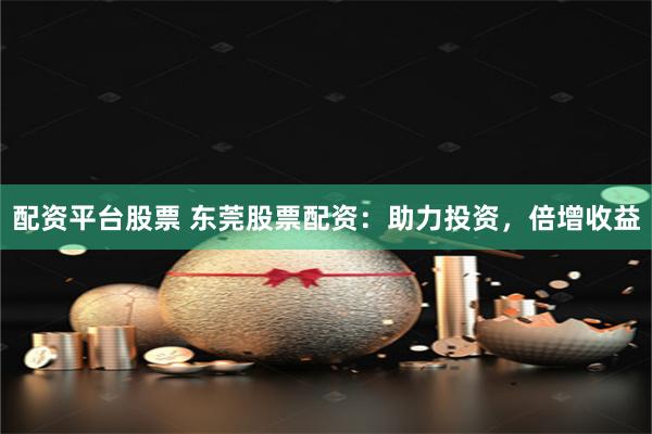 配资平台股票 东莞股票配资：助力投资，倍增收益