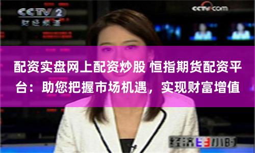 配资实盘网上配资炒股 恒指期货配资平台：助您把握市场机遇，实现财富增值