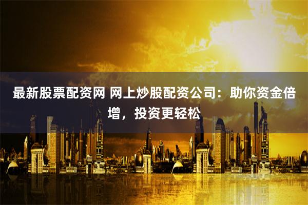 最新股票配资网 网上炒股配资公司：助你资金倍增，投资更轻松