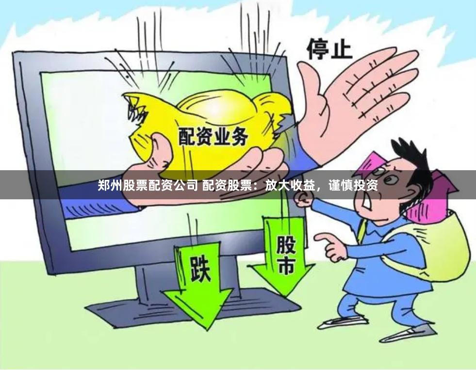 郑州股票配资公司 配资股票：放大收益，谨慎投资
