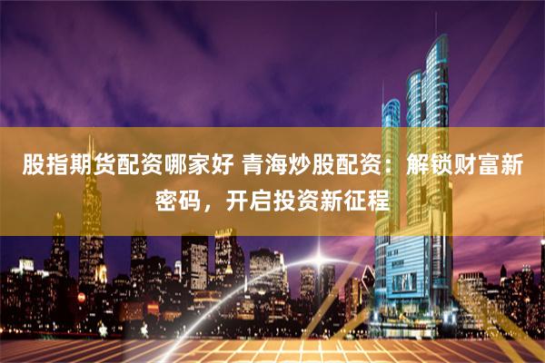 股指期货配资哪家好 青海炒股配资：解锁财富新密码，开启投资新征程