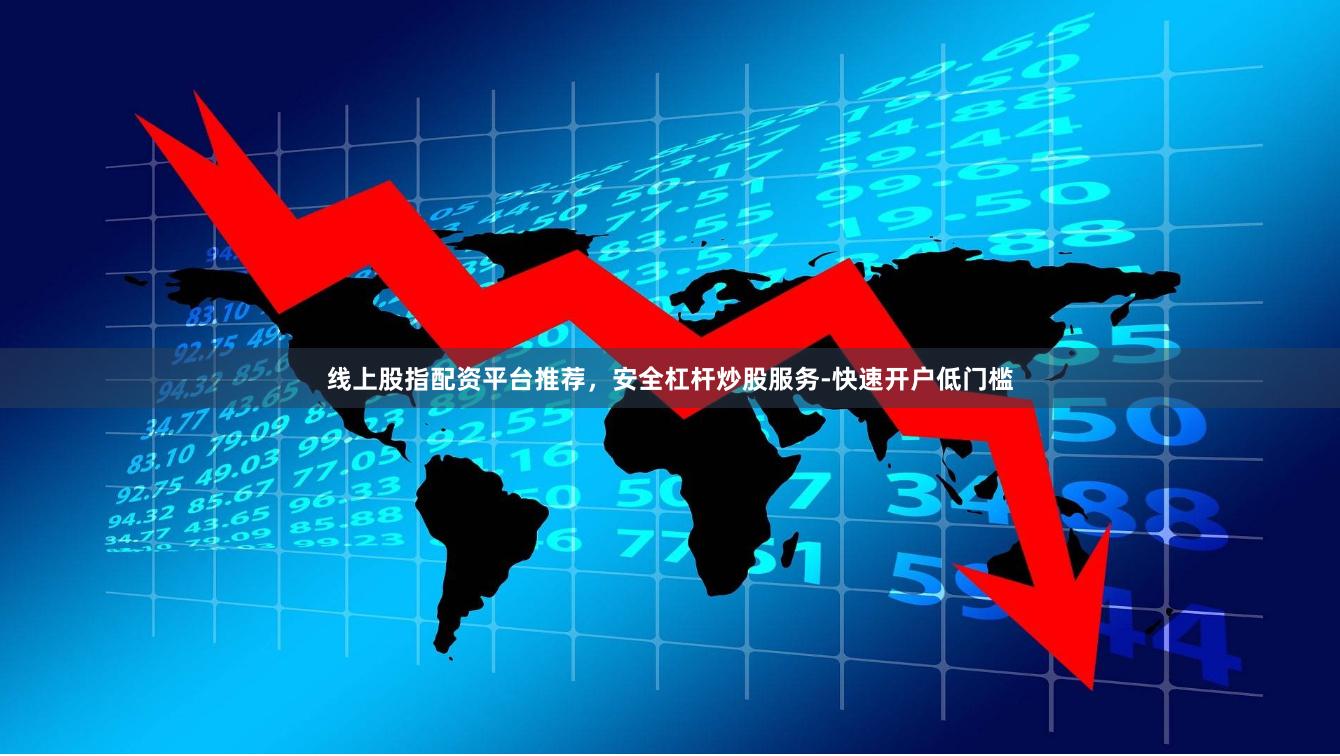 线上股指配资平台推荐，安全杠杆炒股服务-快速开户低门槛