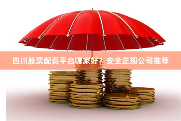 四川股票配资平台哪家好？安全正规公司推荐