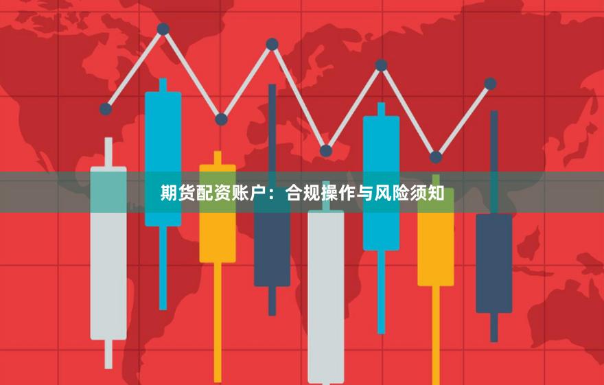 期货配资账户：合规操作与风险须知