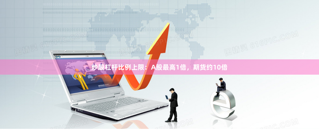 炒股杠杆比例上限：A股最高1倍，期货约10倍