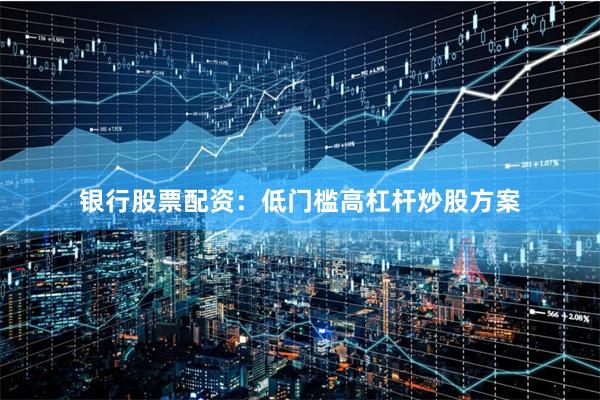 银行股票配资：低门槛高杠杆炒股方案