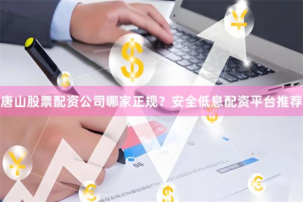 唐山股票配资公司哪家正规？安全低息配资平台推荐