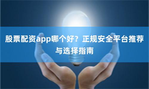 股票配资app哪个好？正规安全平台推荐与选择指南