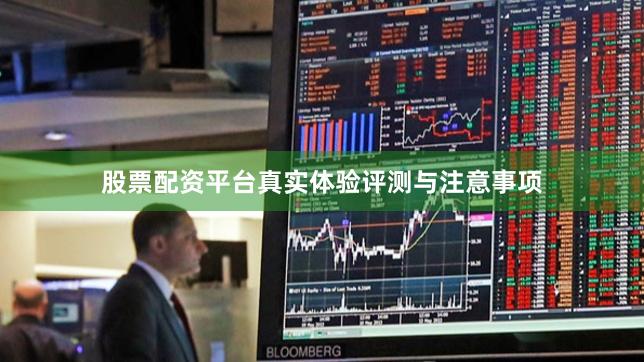 股票配资平台真实体验评测与注意事项