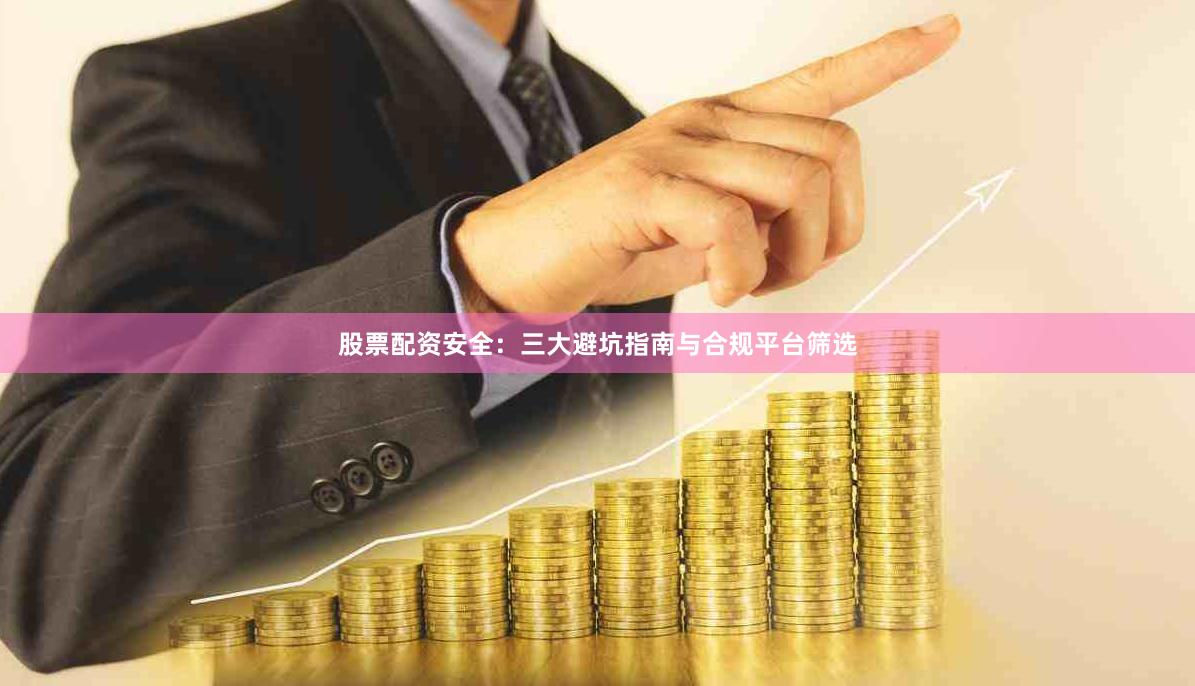 股票配资安全：三大避坑指南与合规平台筛选