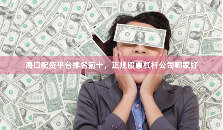 海口配资平台排名前十，正规股票杠杆公司哪家好